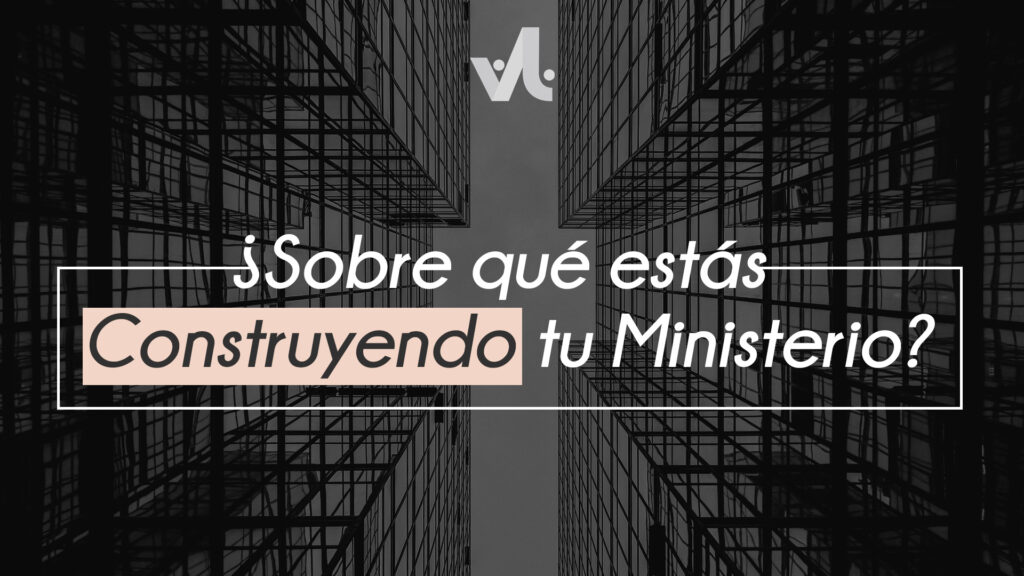 ¿Sobre qué estás Construyendo tu Ministerio?