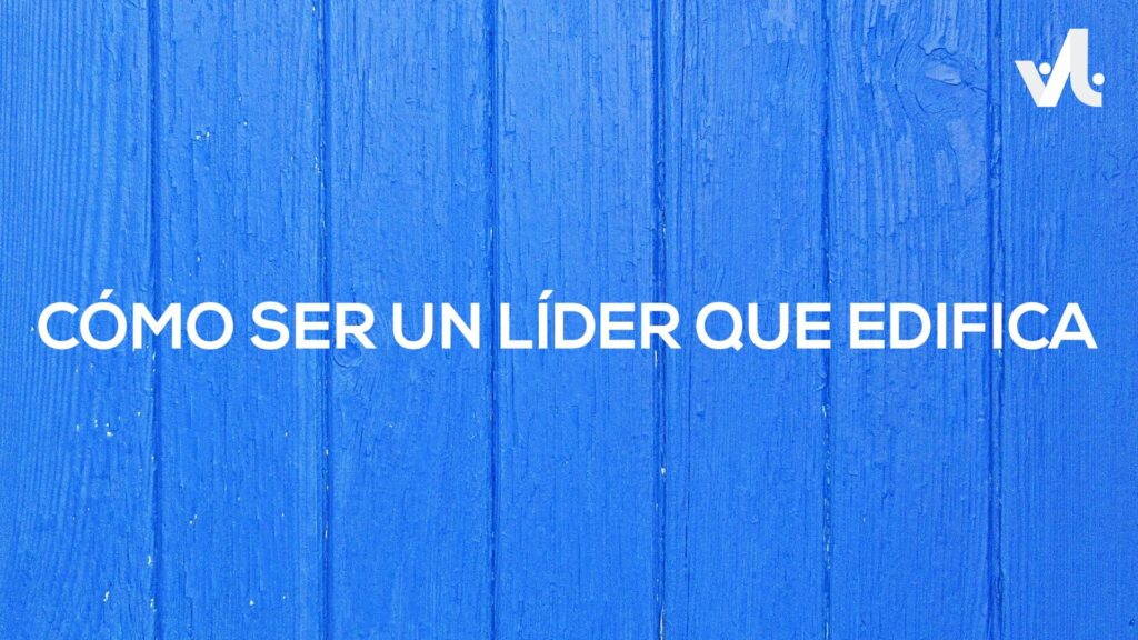 Cómo ser un Líder que Edifica