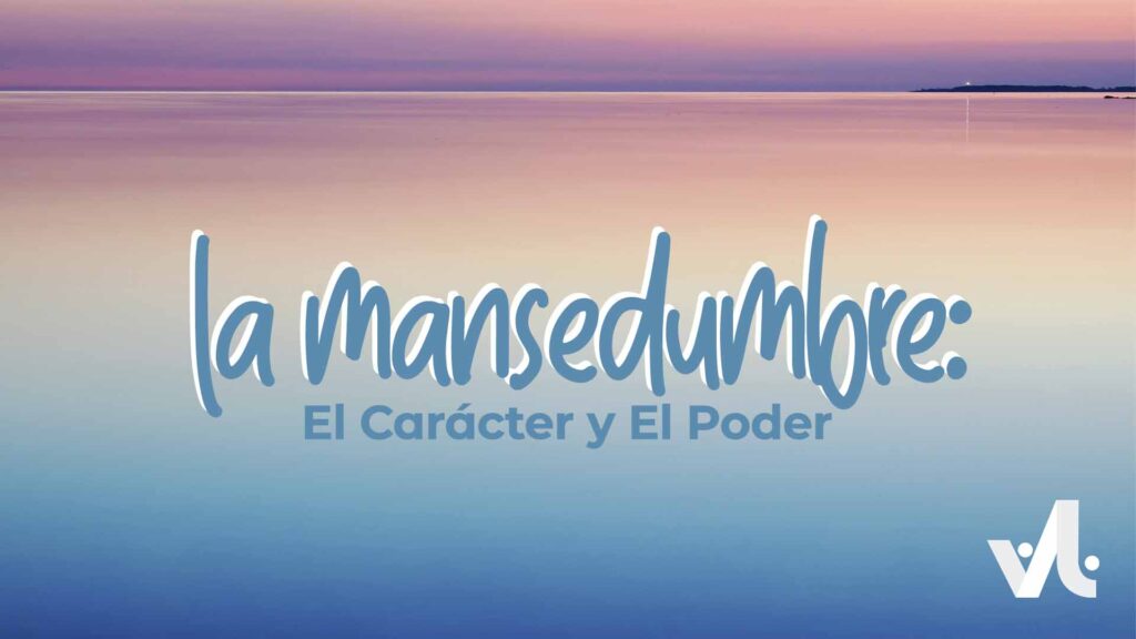 La Mansedumbre: El Carácter y el Poder